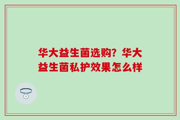 华大益生菌选购？华大益生菌私护效果怎么样