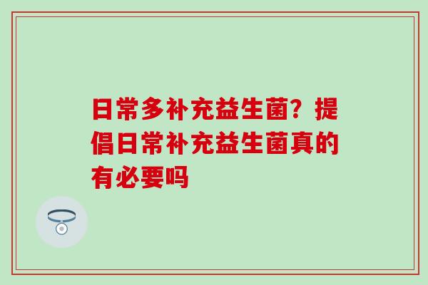 日常多补充益生菌？提倡日常补充益生菌真的有必要吗