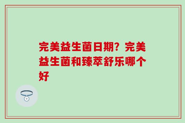 完美益生菌日期？完美益生菌和臻萃舒乐哪个好