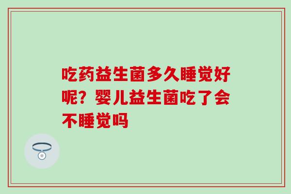 吃药益生菌多久睡觉好呢？婴儿益生菌吃了会不睡觉吗