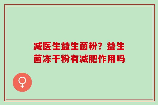 减医生益生菌粉?益生菌冻干粉有作用吗 减医生益生菌粉?益生菌冻干粉有作用吗