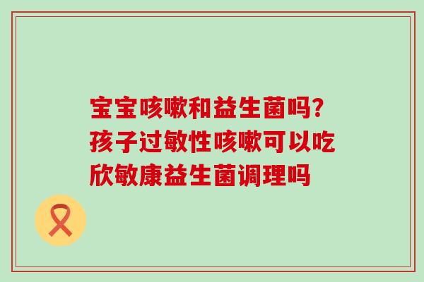 宝宝和益生菌吗？孩子性可以吃欣敏康益生菌调理吗