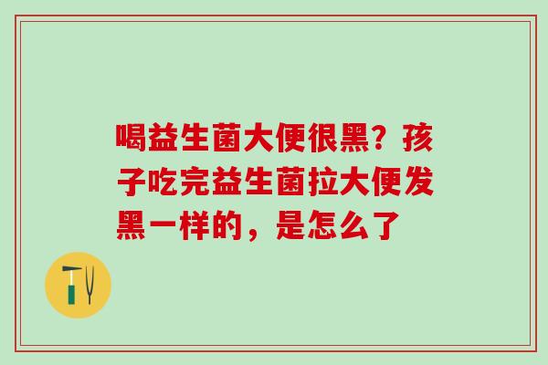 喝益生菌大便很黑?孩子吃完益生菌拉大便发黑一样的,是怎么了 喝益生菌大便很黑?孩子吃完益生菌拉大便发黑一样的,是怎么了