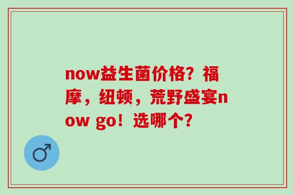 now益生菌价格?福摩,纽顿,荒野盛宴now go!选哪个? now益生菌价格?福摩,纽顿,荒野盛宴now go!选哪个?