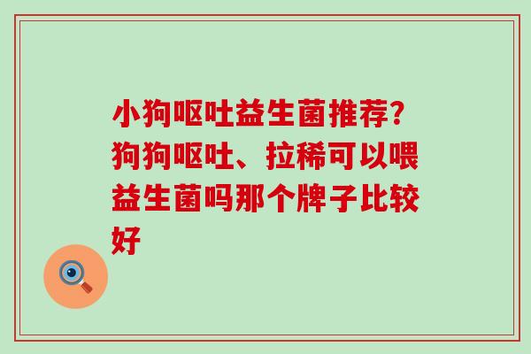 小狗益生菌推荐?狗狗、拉稀可以喂益生菌吗那个牌子比较好 小狗益生菌推荐?狗狗、拉稀可以喂益生菌吗那个牌子比较好