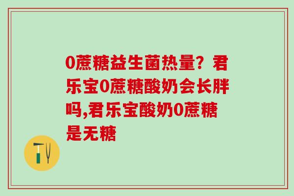 0蔗糖益生菌热量？君乐宝0蔗糖酸奶会长胖吗,君乐宝酸奶0蔗糖是无糖