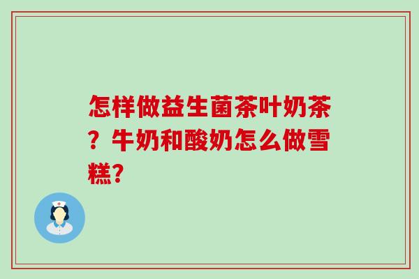 怎样做益生菌茶叶奶茶？牛奶和酸奶怎么做雪糕？