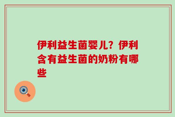 伊利益生菌婴儿？伊利含有益生菌的奶粉有哪些