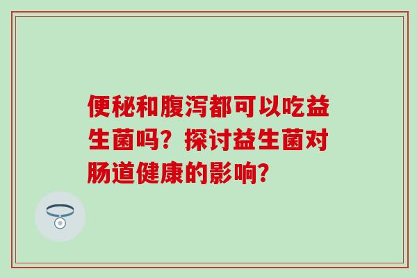 和都可以吃益生菌吗？探讨益生菌对肠道健康的影响？
