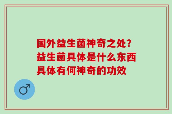 国外益生菌神奇之处？益生菌具体是什么东西具体有何神奇的功效