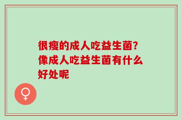 很瘦的成人吃益生菌？像成人吃益生菌有什么好处呢