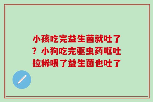 小孩吃完益生菌就吐了?小狗吃完驱虫药拉稀喂了益生菌也吐了 小孩吃完益生菌就吐了?小狗吃完驱虫药拉稀喂了益生菌也吐了