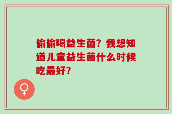 偷偷喝益生菌？我想知道儿童益生菌什么时候吃好？
