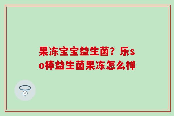 果冻宝宝益生菌？乐so棒益生菌果冻怎么样