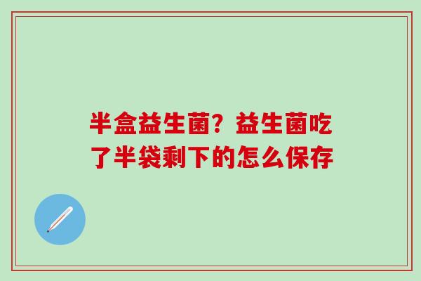 半盒益生菌？益生菌吃了半袋剩下的怎么保存