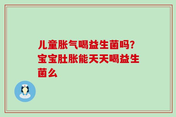 儿童喝益生菌吗？宝宝肚胀能天天喝益生菌么