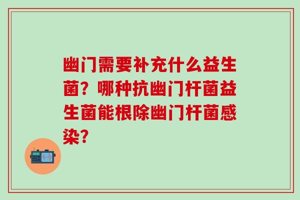幽门需要补充什么益生菌？哪种抗幽门杆菌益生菌能根除幽门杆菌？
