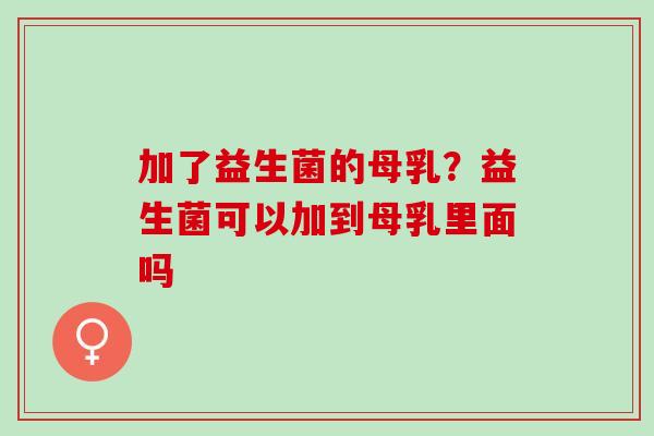 加了益生菌的母乳？益生菌可以加到母乳里面吗