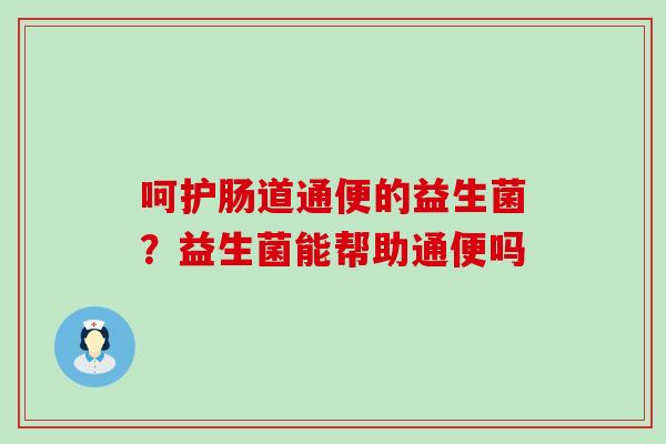 呵护肠道通便的益生菌？益生菌能帮助通便吗