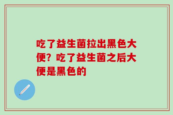 吃了益生菌拉出黑色大便？吃了益生菌之后大便是黑色的