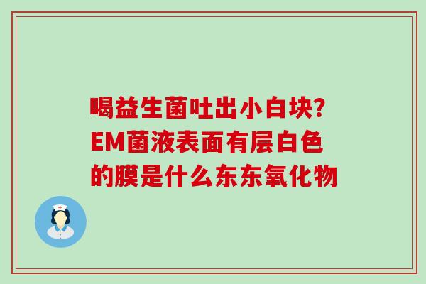 喝益生菌吐出小白块？EM菌液表面有层白色的膜是什么东东氧化物