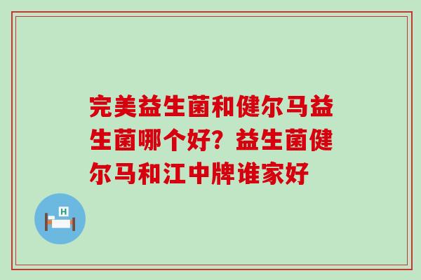 完美益生菌和健尔马益生菌哪个好？益生菌健尔马和江中牌谁家好