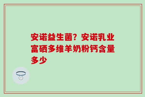 安诺益生菌？安诺乳业富硒多维羊奶粉钙含量多少