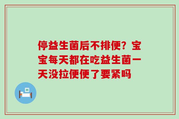 停益生菌后不排便？宝宝每天都在吃益生菌一天没拉便便了要紧吗