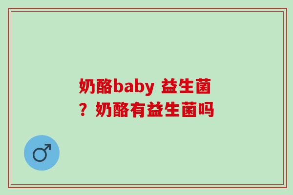 奶酪baby 益生菌？奶酪有益生菌吗