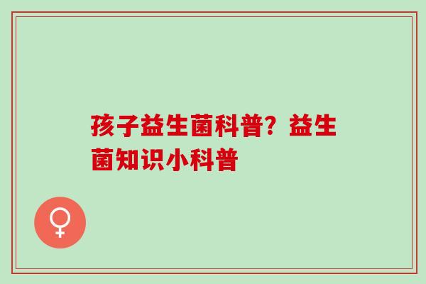 孩子益生菌科普？益生菌知识小科普