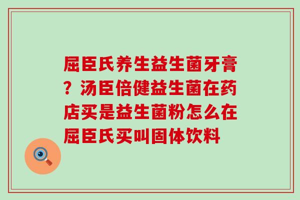屈臣氏养生益生菌牙膏？汤臣倍健益生菌在药店买是益生菌粉怎么在屈臣氏买叫固体饮料