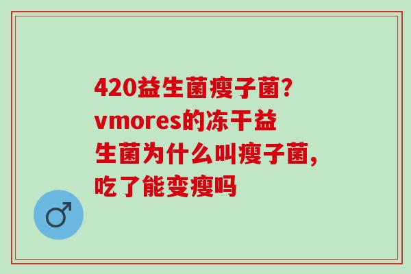 420益生菌瘦子菌？vmores的冻干益生菌为什么叫瘦子菌,吃了能变瘦吗