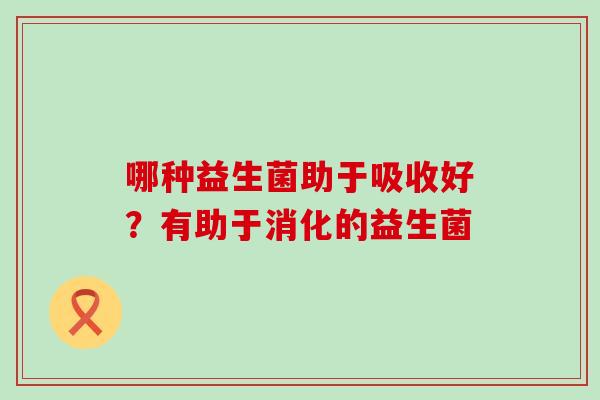 哪种益生菌助于吸收好？有助于消化的益生菌