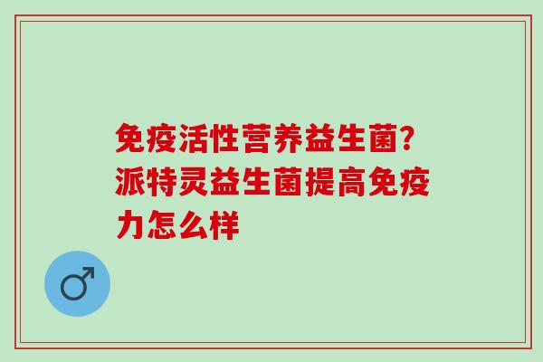 活性营养益生菌？派特灵益生菌提高力怎么样