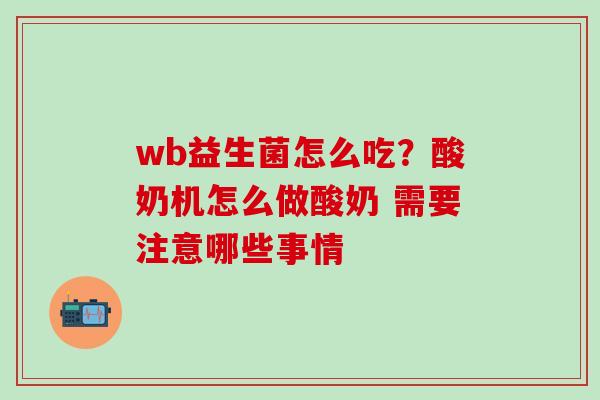 wb益生菌怎么吃？酸奶机怎么做酸奶 需要注意哪些事情