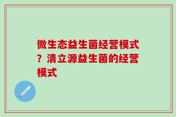 微生态益生菌经营模式？清立源益生菌的经营模式