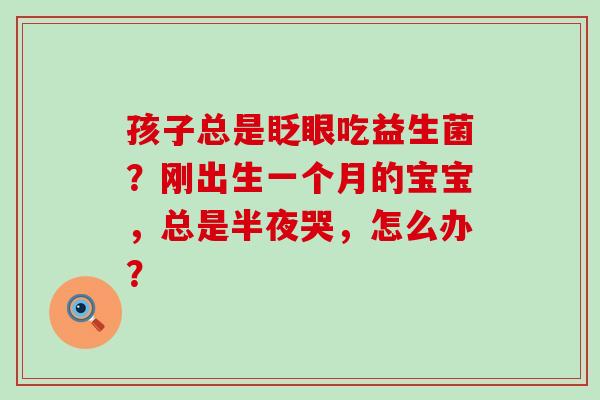 孩子总是眨眼吃益生菌？刚出生一个月的宝宝，总是半夜哭，怎么办？