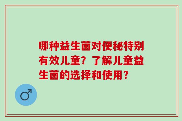 哪种益生菌对特别有效儿童？了解儿童益生菌的选择和使用？