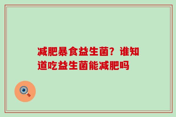 暴食益生菌？谁知道吃益生菌能吗