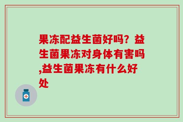 果冻配益生菌好吗？益生菌果冻对身体有害吗,益生菌果冻有什么好处