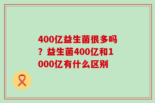 400亿益生菌很多吗？益生菌400亿和1000亿有什么区别