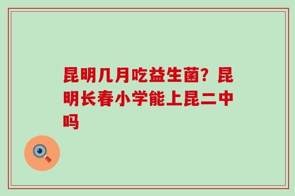 昆明几月吃益生菌？昆明长春小学能上昆二中吗