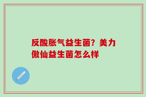 反酸益生菌？美力傲仙益生菌怎么样