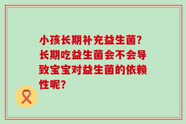小孩长期补充益生菌？长期吃益生菌会不会导致宝宝对益生菌的依赖性呢？
