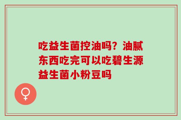 吃益生菌控油吗？油腻东西吃完可以吃碧生源益生菌小粉豆吗