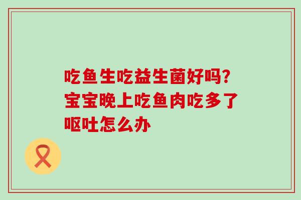 吃鱼生吃益生菌好吗？宝宝晚上吃鱼肉吃多了怎么办