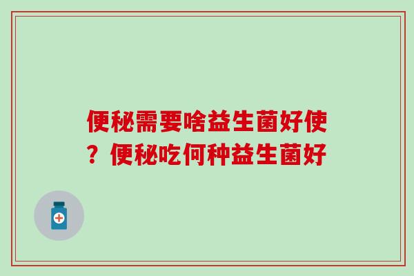 需要啥益生菌好使？吃何种益生菌好