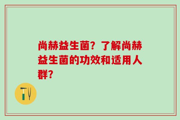 尚赫益生菌？了解尚赫益生菌的功效和适用人群？