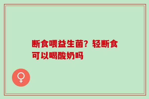 断食喂益生菌？轻断食可以喝酸奶吗