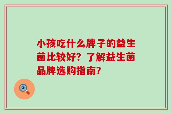 小孩吃什么牌子的益生菌比较好？了解益生菌品牌选购指南？